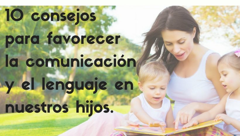 10 Consejos para favorecer la comunicación y el lenguaje de nuestros hijos